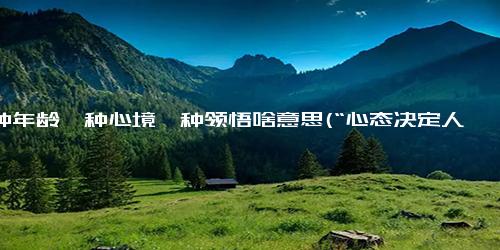 一种年龄一种心境一种领悟啥意思(“心态决定人生” 探究年龄、心境、领悟对人生的影响)